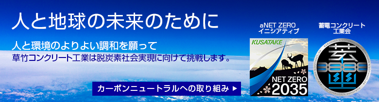 人と地球の未来のために 人と環境のよりよい調和を願って 草竹コンクリート工業は脱炭素社会実現に向けて挑戦します。 カーボンニュートラルへの取り組み